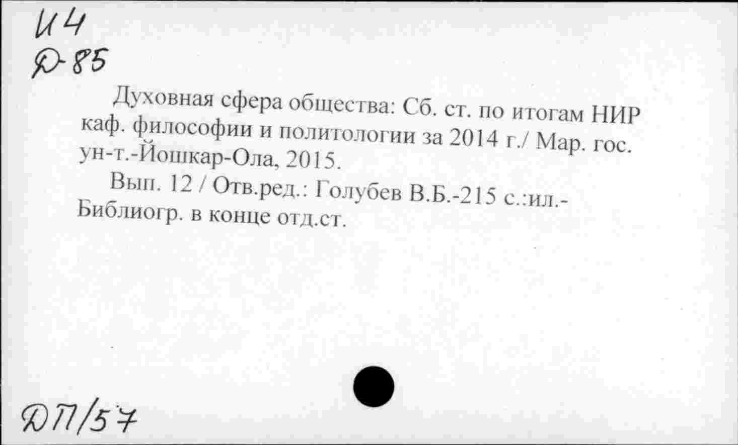 ﻿

кЯЛХОВНаЯлСфе₽а общества: «■ ст. по итогам НИР каф. философии и политологии за 2014 г/Мао гос ун-т.-Иошкар-Ола, 2015.	Р’
Вып. 12 /Отв.ред.: Голубев В.Б.-215 с -ил -Ьиблиогр. в конце отд.ст.
®/7/5У